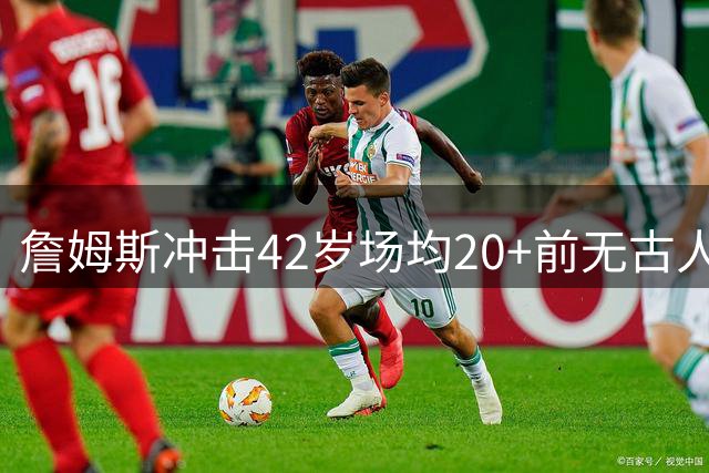 詹姆斯冲击42岁场均20+前无古人纪录